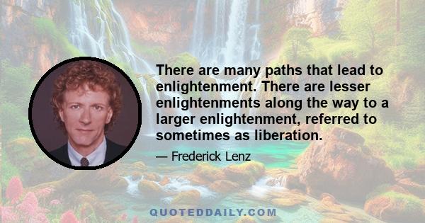 There are many paths that lead to enlightenment. There are lesser enlightenments along the way to a larger enlightenment, referred to sometimes as liberation.