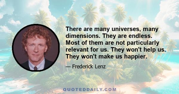 There are many universes, many dimensions. They are endless. Most of them are not particularly relevant for us. They won't help us. They won't make us happier.