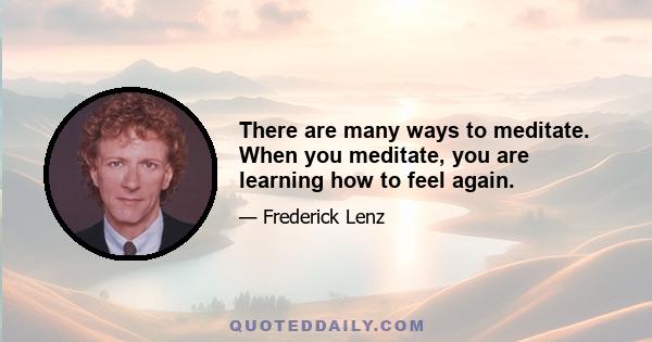 There are many ways to meditate. When you meditate, you are learning how to feel again.