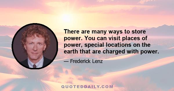 There are many ways to store power. You can visit places of power, special locations on the earth that are charged with power.