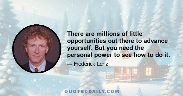 There are millions of little opportunities out there to advance yourself. But you need the personal power to see how to do it.