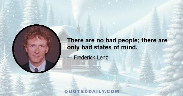 There are no bad people; there are only bad states of mind.