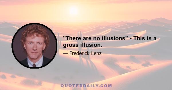 There are no illusions - This is a gross illusion.