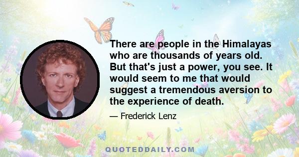 There are people in the Himalayas who are thousands of years old. But that's just a power, you see. It would seem to me that would suggest a tremendous aversion to the experience of death.