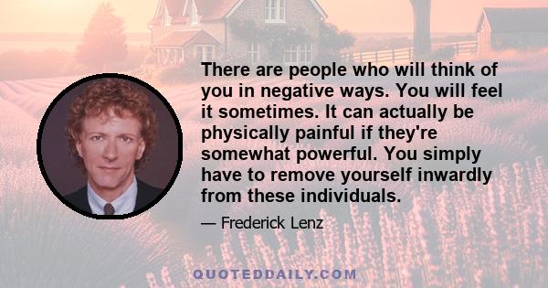 There are people who will think of you in negative ways. You will feel it sometimes. It can actually be physically painful if they're somewhat powerful. You simply have to remove yourself inwardly from these individuals.