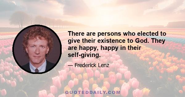 There are persons who elected to give their existence to God. They are happy, happy in their self-giving.