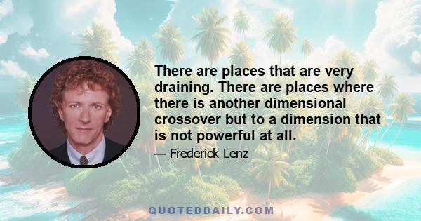 There are places that are very draining. There are places where there is another dimensional crossover but to a dimension that is not powerful at all.