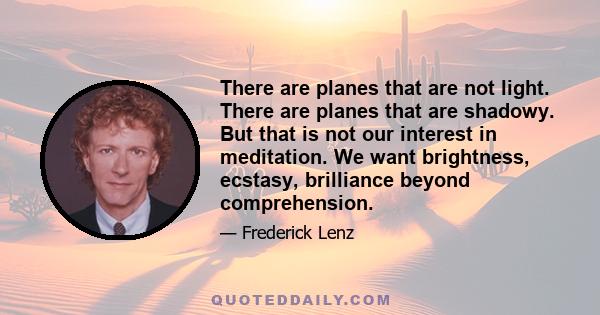 There are planes that are not light. There are planes that are shadowy. But that is not our interest in meditation. We want brightness, ecstasy, brilliance beyond comprehension.