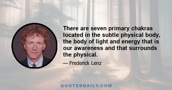 There are seven primary chakras located in the subtle physical body, the body of light and energy that is our awareness and that surrounds the physical.