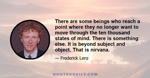 There are some beings who reach a point where they no longer want to move through the ten thousand states of mind. There is something else. It is beyond subject and object. That is nirvana.