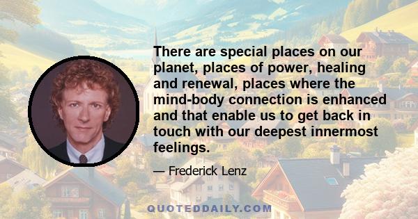 There are special places on our planet, places of power, healing and renewal, places where the mind-body connection is enhanced and that enable us to get back in touch with our deepest innermost feelings.