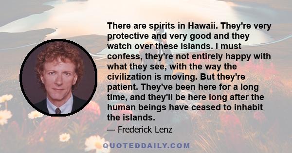 There are spirits in Hawaii. They're very protective and very good and they watch over these islands. I must confess, they're not entirely happy with what they see, with the way the civilization is moving. But they're