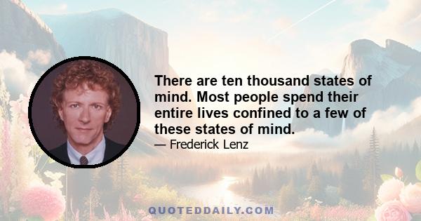 There are ten thousand states of mind. Most people spend their entire lives confined to a few of these states of mind.