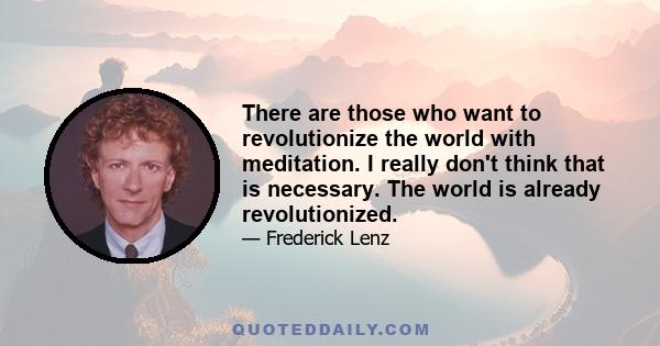 There are those who want to revolutionize the world with meditation. I really don't think that is necessary. The world is already revolutionized.