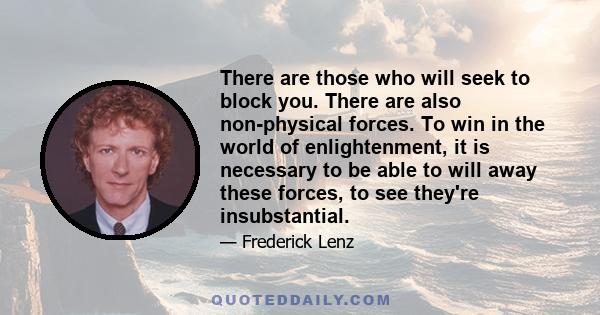 There are those who will seek to block you. There are also non-physical forces. To win in the world of enlightenment, it is necessary to be able to will away these forces, to see they're insubstantial.