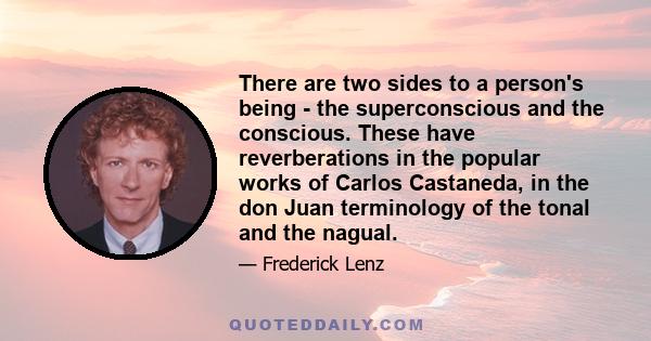 There are two sides to a person's being - the superconscious and the conscious. These have reverberations in the popular works of Carlos Castaneda, in the don Juan terminology of the tonal and the nagual.