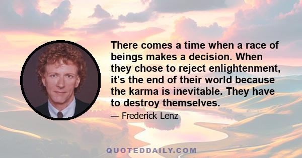 There comes a time when a race of beings makes a decision. When they chose to reject enlightenment, it's the end of their world because the karma is inevitable. They have to destroy themselves.