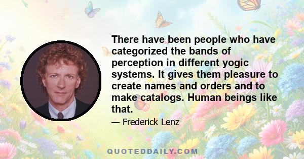 There have been people who have categorized the bands of perception in different yogic systems. It gives them pleasure to create names and orders and to make catalogs. Human beings like that.