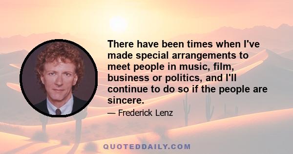 There have been times when I've made special arrangements to meet people in music, film, business or politics, and I'll continue to do so if the people are sincere.