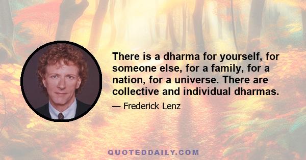 There is a dharma for yourself, for someone else, for a family, for a nation, for a universe. There are collective and individual dharmas.