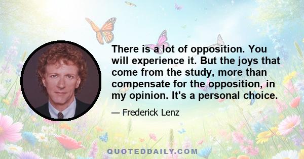 There is a lot of opposition. You will experience it. But the joys that come from the study, more than compensate for the opposition, in my opinion. It's a personal choice.