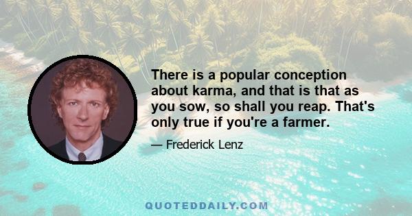 There is a popular conception about karma, and that is that as you sow, so shall you reap. That's only true if you're a farmer.