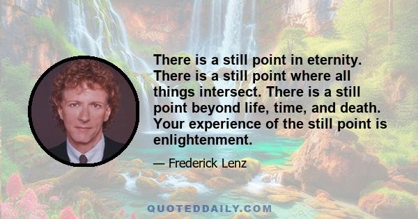 There is a still point in eternity. There is a still point where all things intersect. There is a still point beyond life, time, and death. Your experience of the still point is enlightenment.