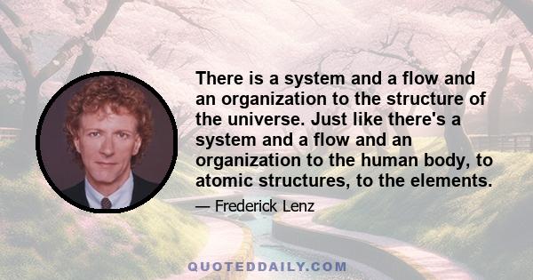 There is a system and a flow and an organization to the structure of the universe. Just like there's a system and a flow and an organization to the human body, to atomic structures, to the elements.