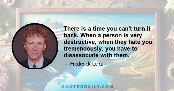 There is a time you can't turn it back. When a person is very destructive, when they hate you tremendously, you have to disassociate with them.