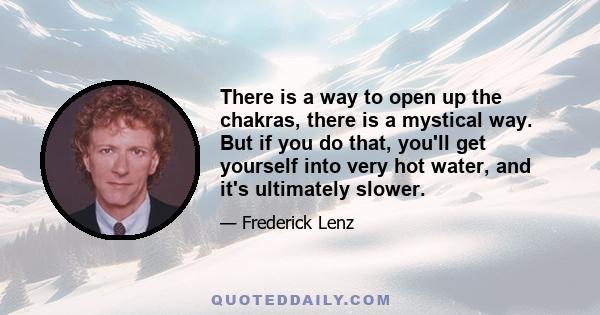 There is a way to open up the chakras, there is a mystical way. But if you do that, you'll get yourself into very hot water, and it's ultimately slower.