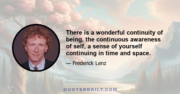 There is a wonderful continuity of being, the continuous awareness of self, a sense of yourself continuing in time and space.