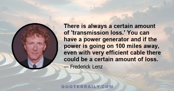 There is always a certain amount of 'transmission loss.' You can have a power generator and if the power is going on 100 miles away, even with very efficient cable there could be a certain amount of loss.