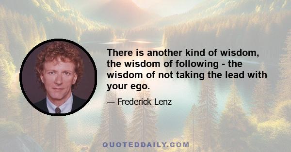 There is another kind of wisdom, the wisdom of following - the wisdom of not taking the lead with your ego.