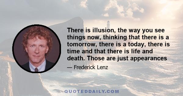 There is illusion, the way you see things now, thinking that there is a tomorrow, there is a today, there is time and that there is life and death. Those are just appearances