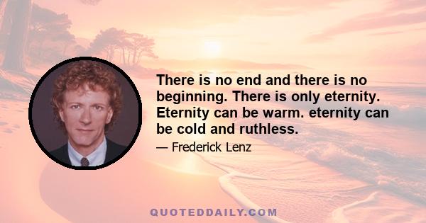 There is no end and there is no beginning. There is only eternity. Eternity can be warm. eternity can be cold and ruthless.