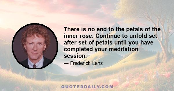 There is no end to the petals of the inner rose. Continue to unfold set after set of petals until you have completed your meditation session.