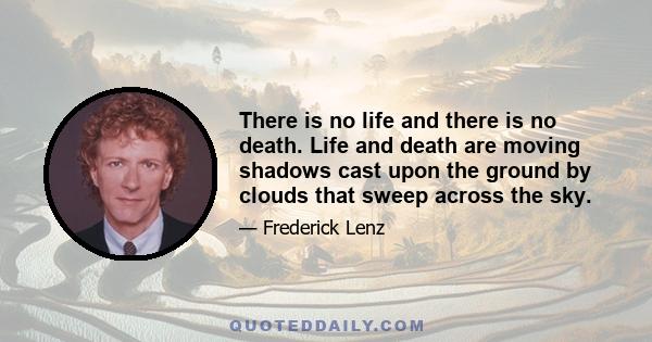 There is no life and there is no death. Life and death are moving shadows cast upon the ground by clouds that sweep across the sky.