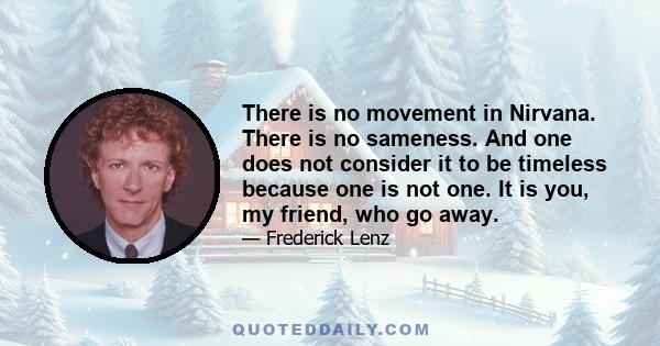 There is no movement in Nirvana. There is no sameness. And one does not consider it to be timeless because one is not one. It is you, my friend, who go away.