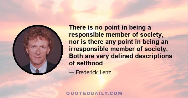 There is no point in being a responsible member of society, nor is there any point in being an irresponsible member of society. Both are very defined descriptions of selfhood