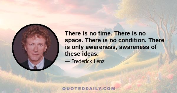 There is no time. There is no space. There is no condition. There is only awareness, awareness of these ideas.