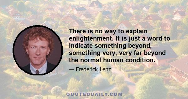 There is no way to explain enlightenment. It is just a word to indicate something beyond, something very, very far beyond the normal human condition.