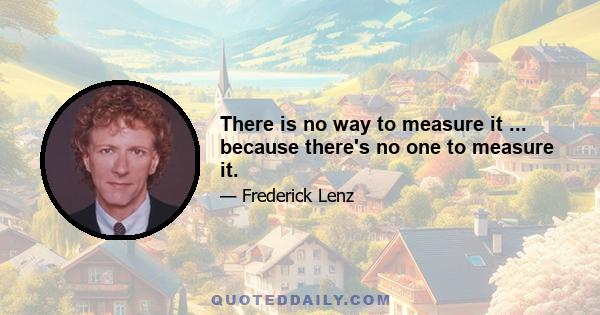 There is no way to measure it ... because there's no one to measure it.