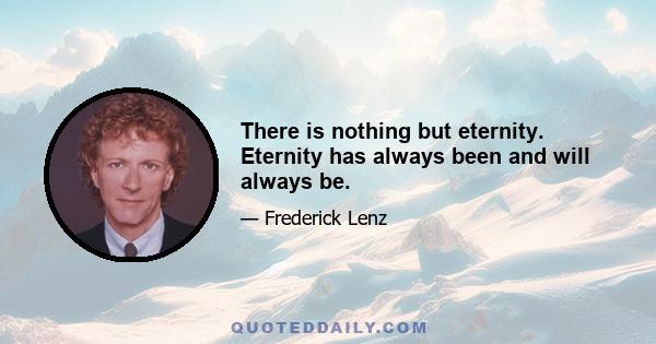 There is nothing but eternity. Eternity has always been and will always be.