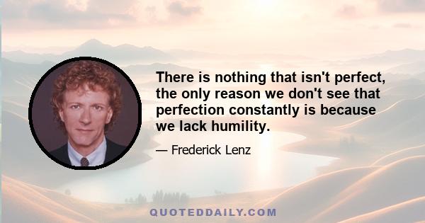 There is nothing that isn't perfect, the only reason we don't see that perfection constantly is because we lack humility.