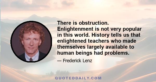 There is obstruction. Enlightenment is not very popular in this world. History tells us that enlightened teachers who made themselves largely available to human beings had problems.