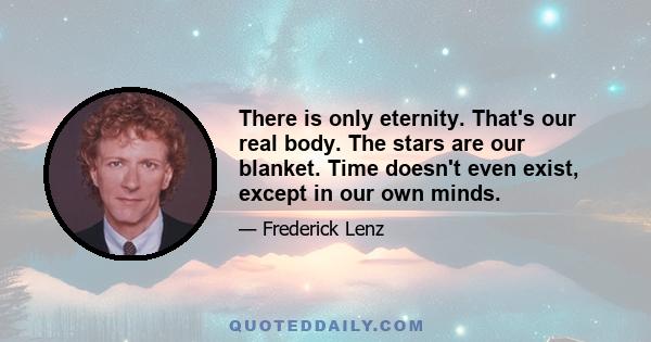 There is only eternity. That's our real body. The stars are our blanket. Time doesn't even exist, except in our own minds.