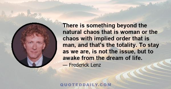 There is something beyond the natural chaos that is woman or the chaos with implied order that is man, and that's the totality. To stay as we are, is not the issue, but to awake from the dream of life.