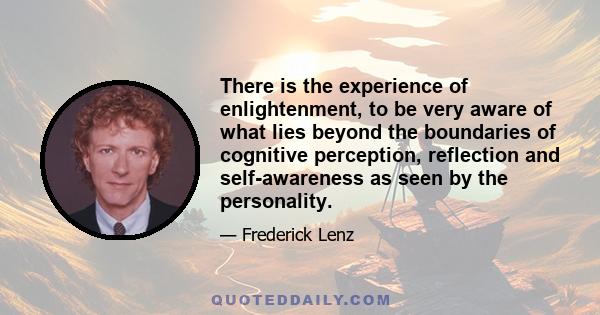 There is the experience of enlightenment, to be very aware of what lies beyond the boundaries of cognitive perception, reflection and self-awareness as seen by the personality.