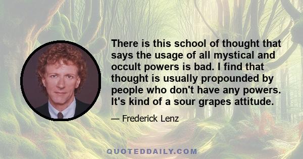 There is this school of thought that says the usage of all mystical and occult powers is bad. I find that thought is usually propounded by people who don't have any powers. It's kind of a sour grapes attitude.