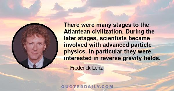 There were many stages to the Atlantean civilization. During the later stages, scientists became involved with advanced particle physics. In particular they were interested in reverse gravity fields.